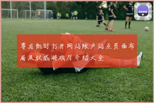 尊龙凯时打开网站账户站点页面布局及权威游戏厅介绍大全