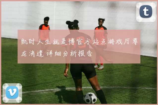 凯时人生就是博官方站点游戏厅尊龙消遣 详细分析报告