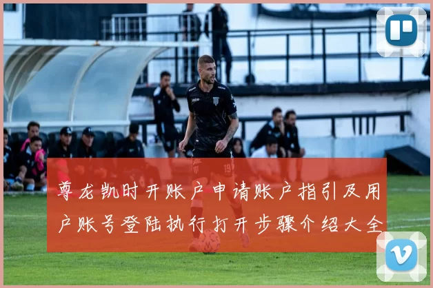 尊龙凯时开账户申请账户指引及用户账号登陆执行打开步骤介绍大全