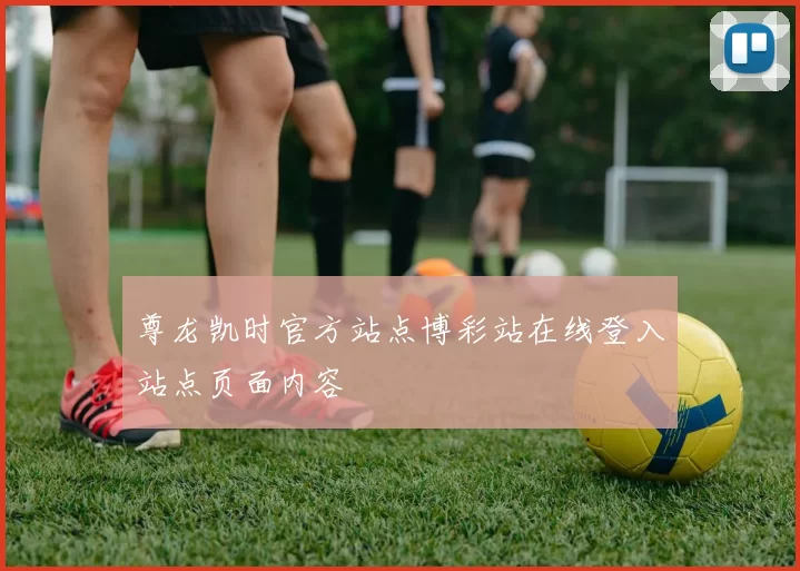 尊龙凯时官方站点博彩站在线登入站点页面内容