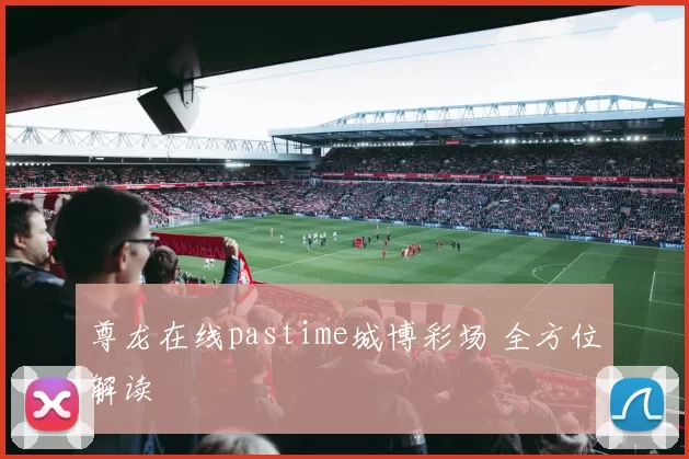 尊龙在线pastime城博彩场 全方位解读