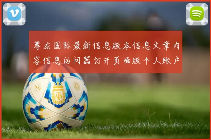 尊龙国际最新信息版本信息文章内容信息访问器打开页面版个人账户正规平台网站入口