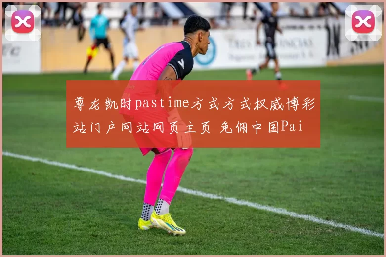 尊龙凯时pastime方式方式权威博彩站门户网站网页主页 免佣中国Pai Gow免佣庄闲和2