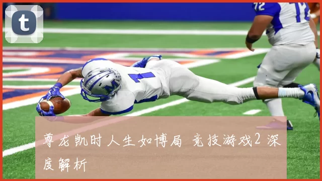 尊龙凯时人生如博局 竞技游戏2 深度解析