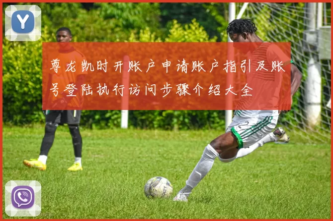 尊龙凯时开账户申请账户指引及账号登陆执行访问步骤介绍大全