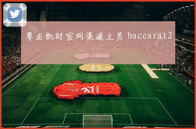 尊龙凯时官网渠道主页 baccarat2