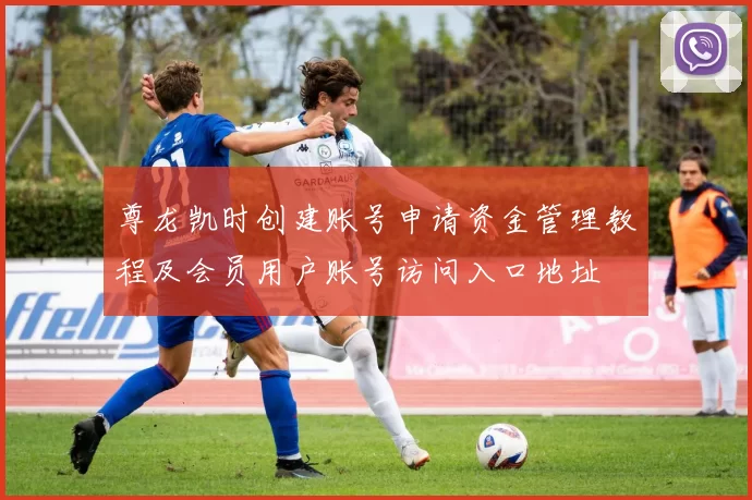 尊龙凯时创建账号申请资金管理教程及会员用户账号访问入口地址